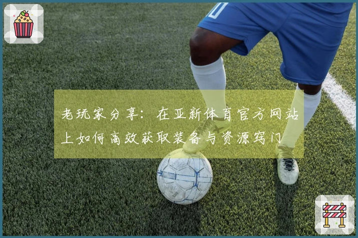 老玩家分享：在亚新体育官方网站上如何高效获取装备与资源窍门