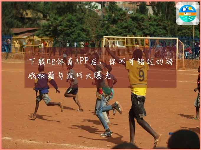 下载ng体育APP后，你不可错过的游戏秘籍与技巧大曝光