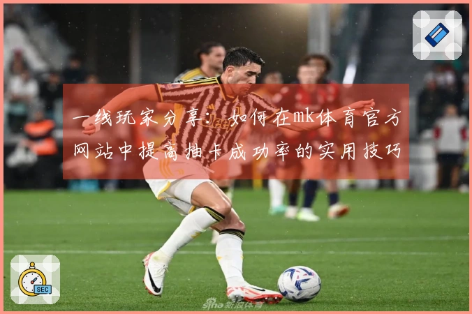 一线玩家分享：如何在mk体育官方网站中提高抽卡成功率的实用技巧