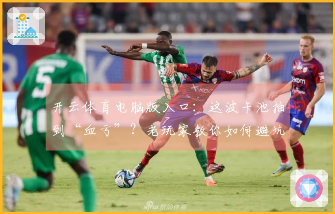 开云体育电脑版入口：这波卡池抽到“血亏”？老玩家教你如何避坑，省钱又高效！