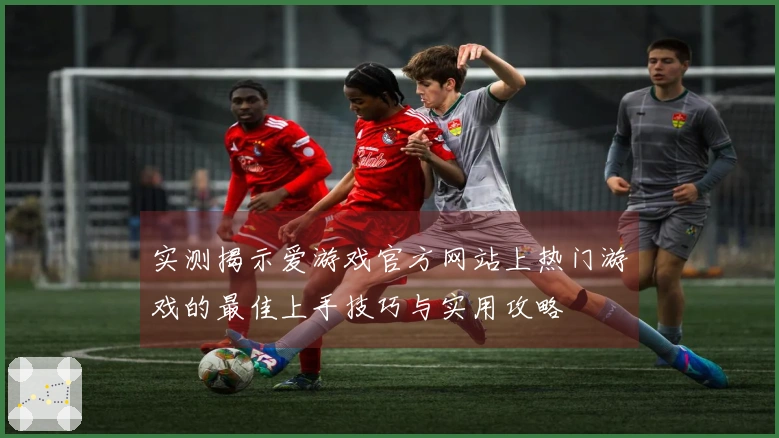 实测揭示爱游戏官方网站上热门游戏的最佳上手技巧与实用攻略