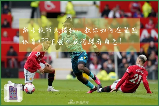 抽卡技巧大揭秘，教你如何在星空体育APP下载中获得稀有角色！