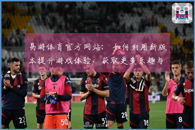 易游体育官方网站： 如何利用新版本提升游戏体验，获取更多乐趣与收益