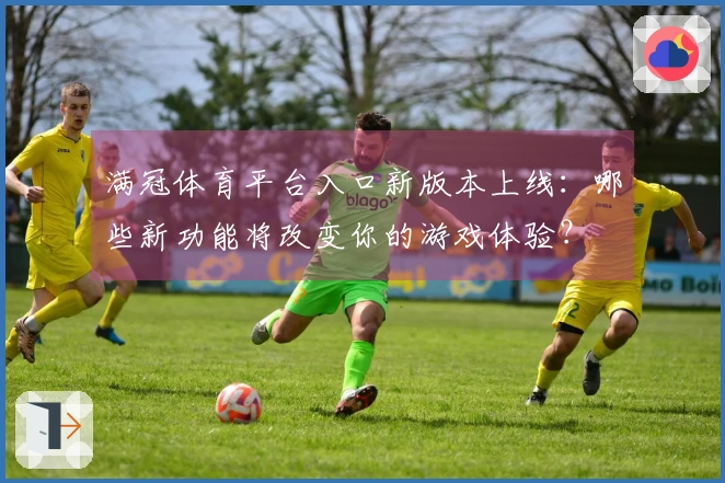 满冠体育平台入口新版本上线：哪些新功能将改变你的游戏体验？
