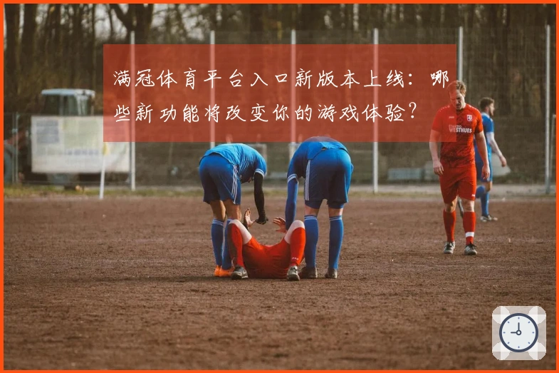 满冠体育平台入口新版本上线：哪些新功能将改变你的游戏体验？