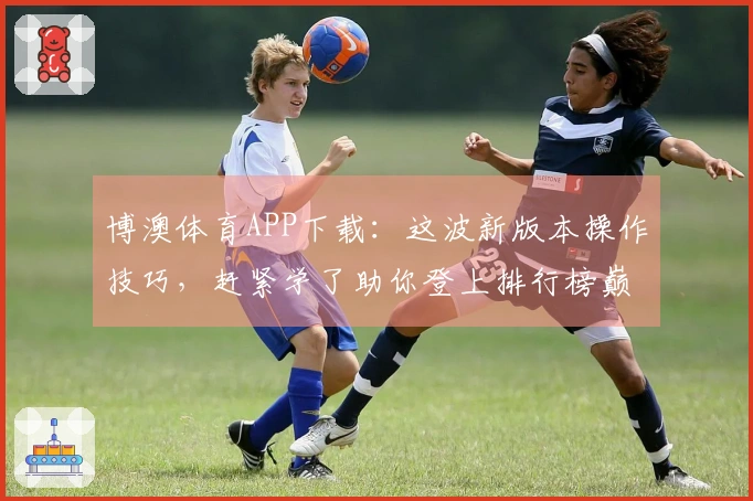 博澳体育APP下载：这波新版本操作技巧，赶紧学了助你登上排行榜巅峰！