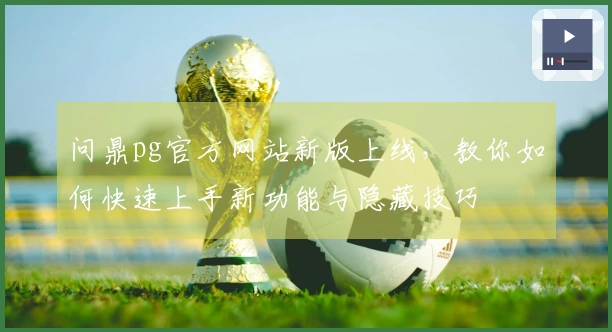 问鼎pg官方网站新版上线，教你如何快速上手新功能与隐藏技巧