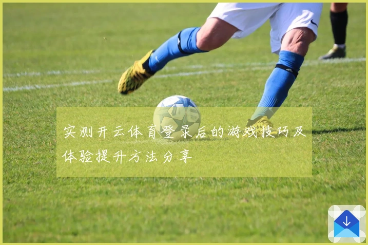 实测开云体育登录后的游戏技巧及体验提升方法分享