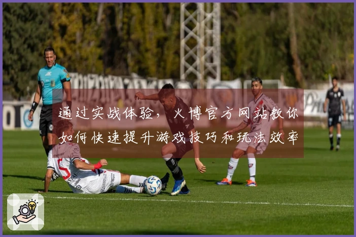 通过实战体验，火博官方网站教你如何快速提升游戏技巧和玩法效率