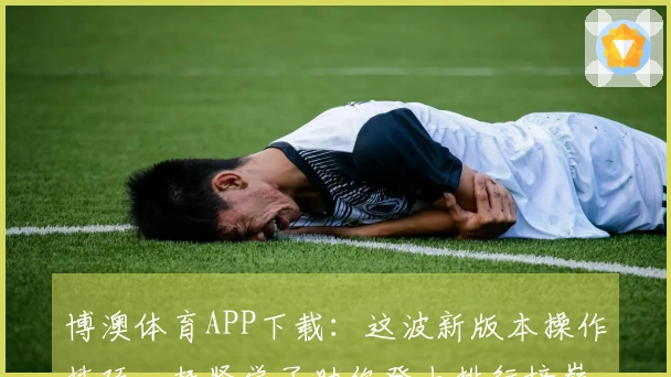 博澳体育APP下载：这波新版本操作技巧，赶紧学了助你登上排行榜巅峰！