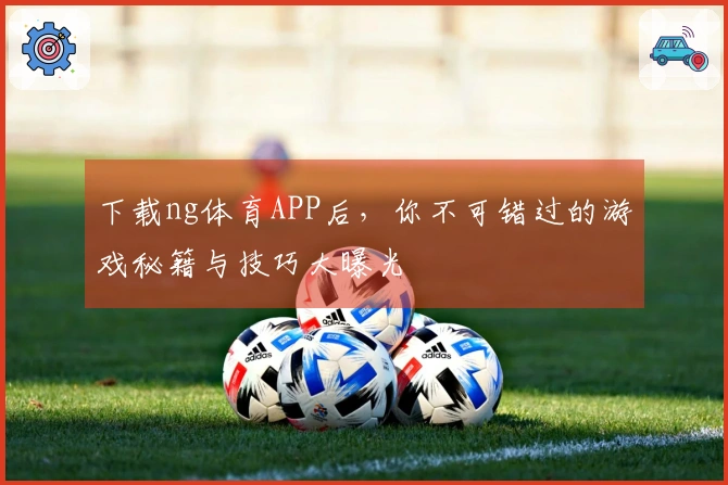 下载ng体育APP后，你不可错过的游戏秘籍与技巧大曝光
