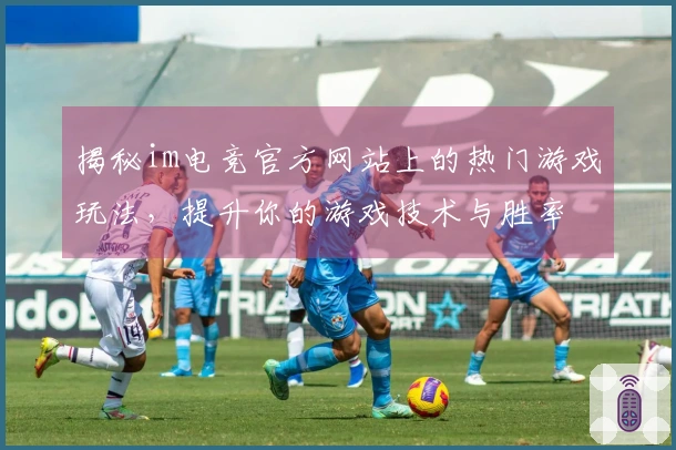 揭秘im电竞官方网站上的热门游戏玩法，提升你的游戏技术与胜率