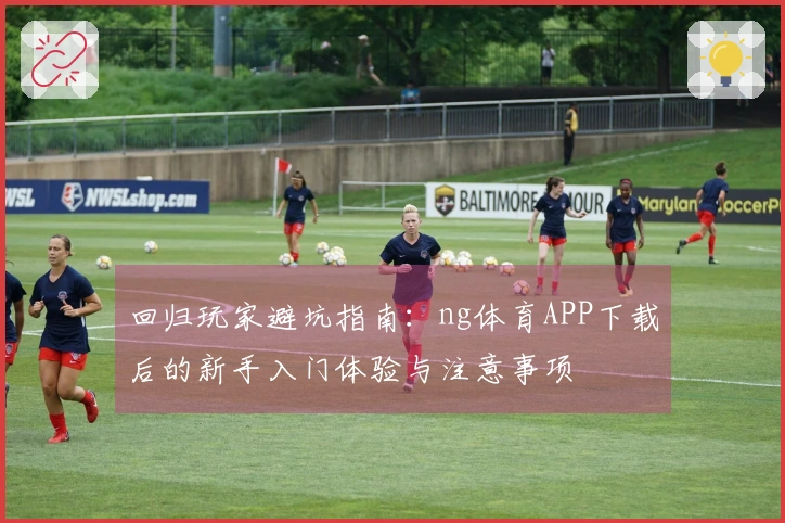回归玩家避坑指南：ng体育APP下载后的新手入门体验与注意事项