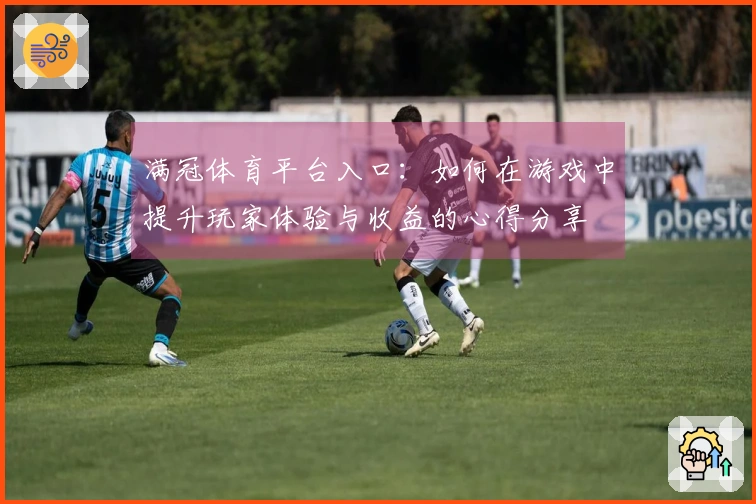 满冠体育平台入口：如何在游戏中提升玩家体验与收益的心得分享