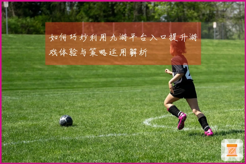 如何巧妙利用九游平台入口提升游戏体验与策略运用解析