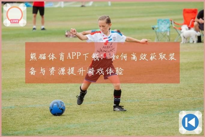 熊猫体育APP下载：如何高效获取装备与资源提升游戏体验