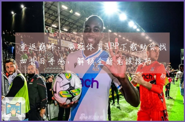 重返巅峰，满冠体育APP下载助你找回昔日手感，解锁全新竞技技巧