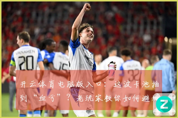 开云体育电脑版入口：这波卡池抽到“血亏”？老玩家教你如何避坑，省钱又高效！