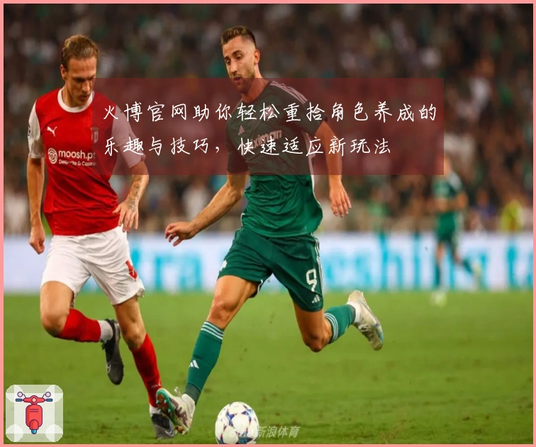 火博官网助你轻松重拾角色养成的乐趣与技巧，快速适应新玩法